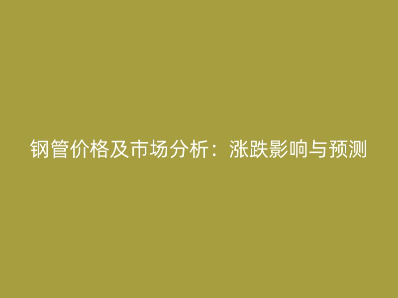 钢管价格及市场分析：涨跌影响与预测