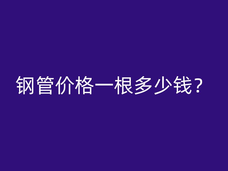钢管价格一根多少钱？