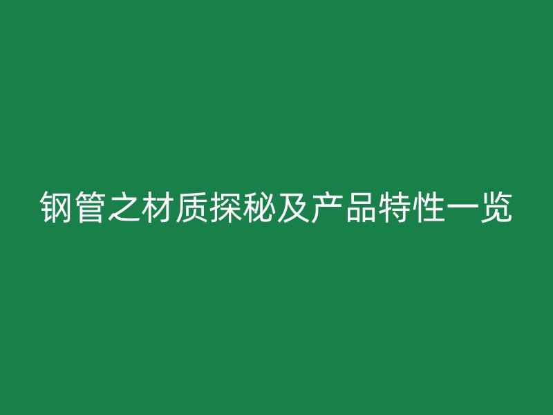 钢管之材质探秘及产品特性一览