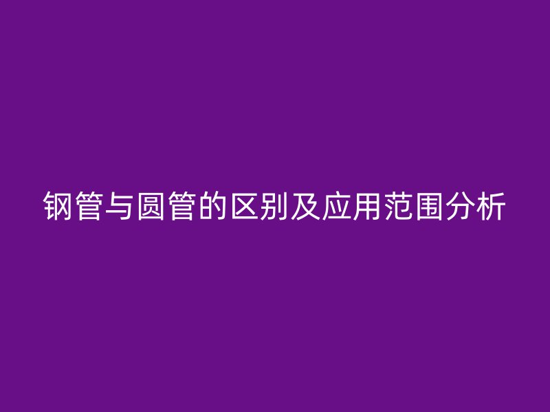 钢管与圆管的区别及应用范围分析