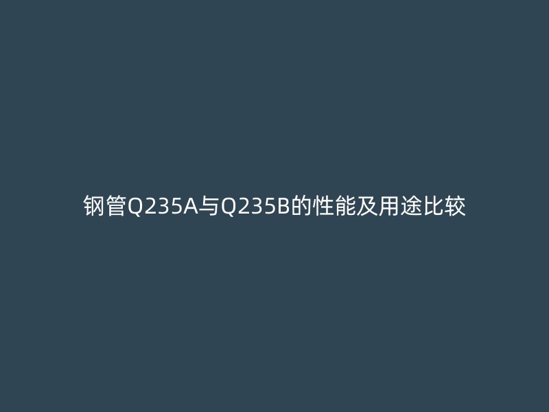 钢管Q235A与Q235B的性能及用途比较