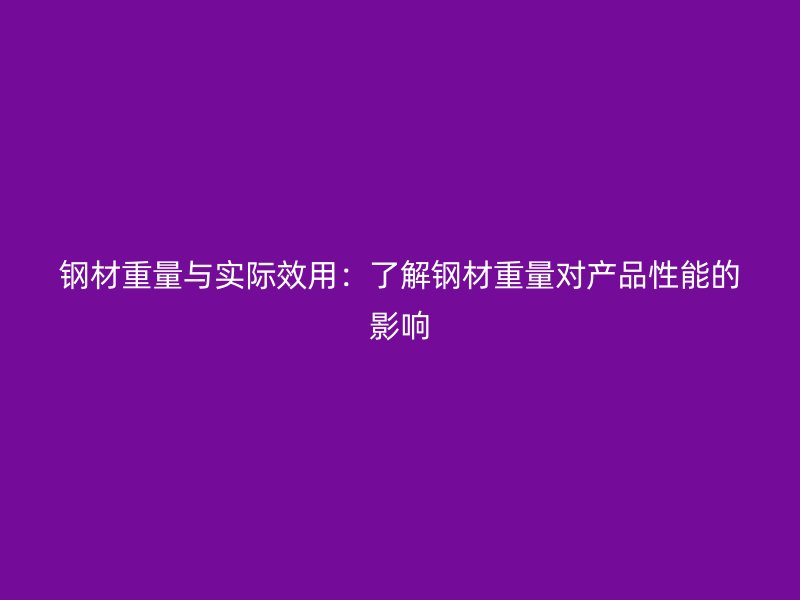 钢材重量与实际效用:了解钢材重量对产品性能的影响