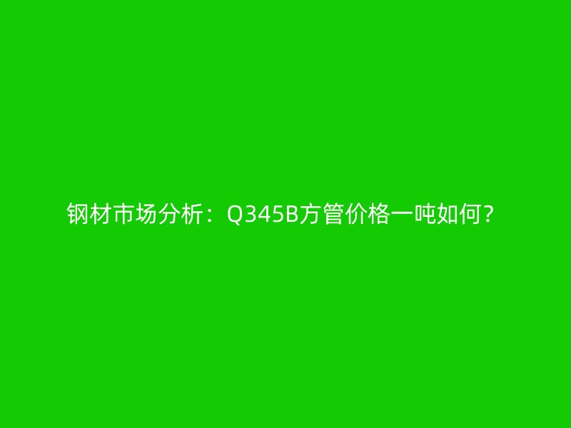 钢材市场分析:Q345B方管价格一吨如何?