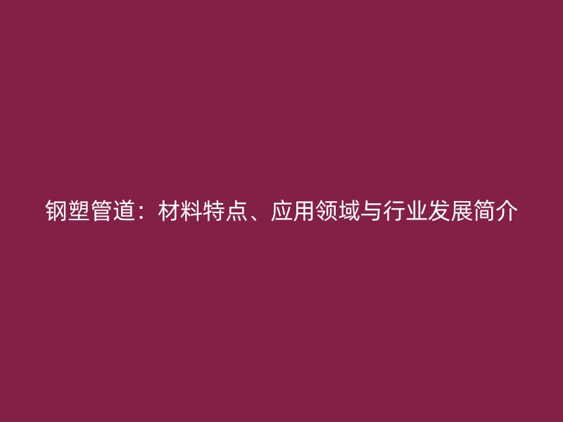 钢塑管道：材料特点、应用领域与行业发展简介