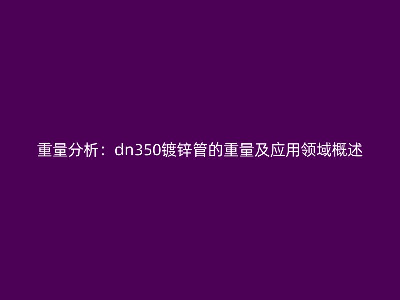 重量分析：dn350镀锌管的重量及应用领域概述