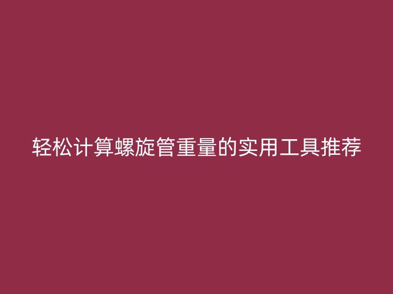 轻松计算螺旋管重量的实用工具推荐