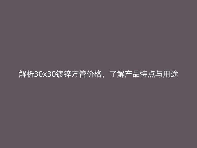 解析30x30镀锌方管价格，了解产品特点与用途