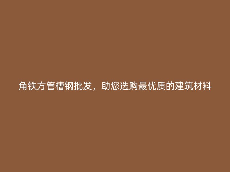 角铁方管槽钢批发，助您选购最优质的建筑材料