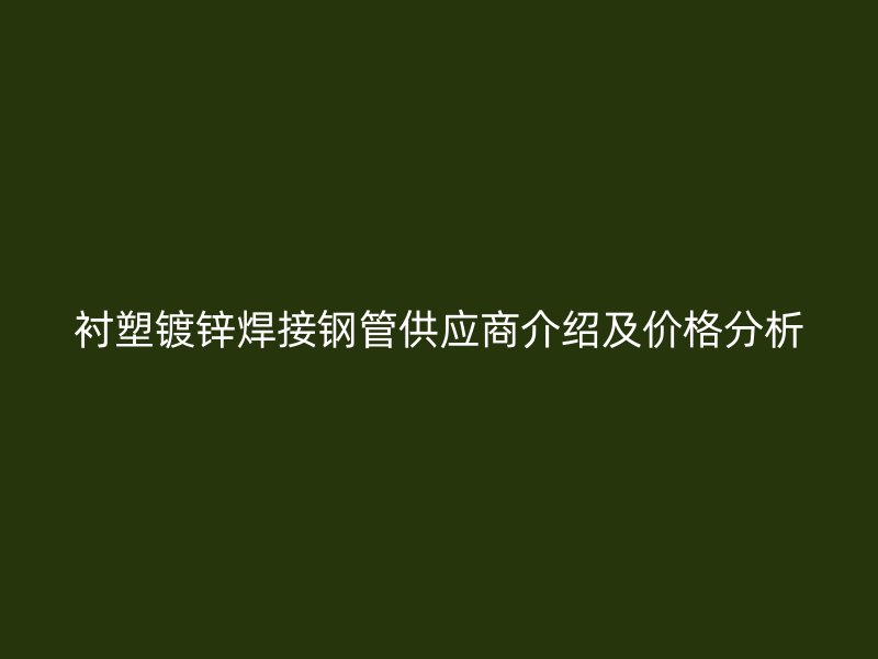 衬塑镀锌焊接钢管供应商介绍及价格分析