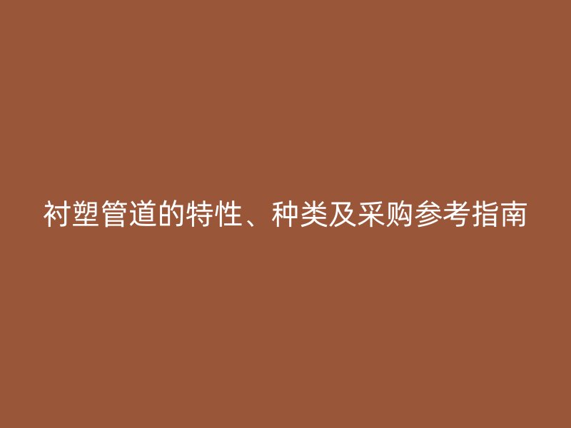 衬塑管道的特性、种类及采购参考指南