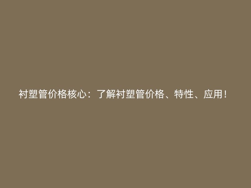 衬塑管价格核心:了解衬塑管价格、特性、应用!