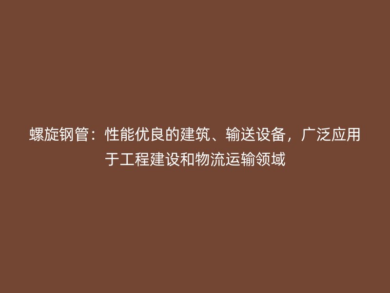 螺旋钢管:性能优良的建筑、输送设备,广泛应用于工程建设和物流运输领域