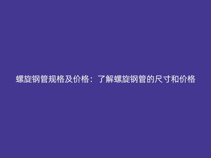 螺旋钢管规格及价格：了解螺旋钢管的尺寸和价格