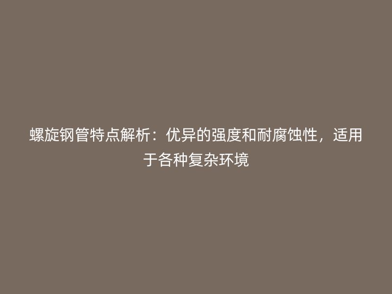 螺旋钢管特点解析:优异的强度和耐腐蚀性,适用于各种复杂环境