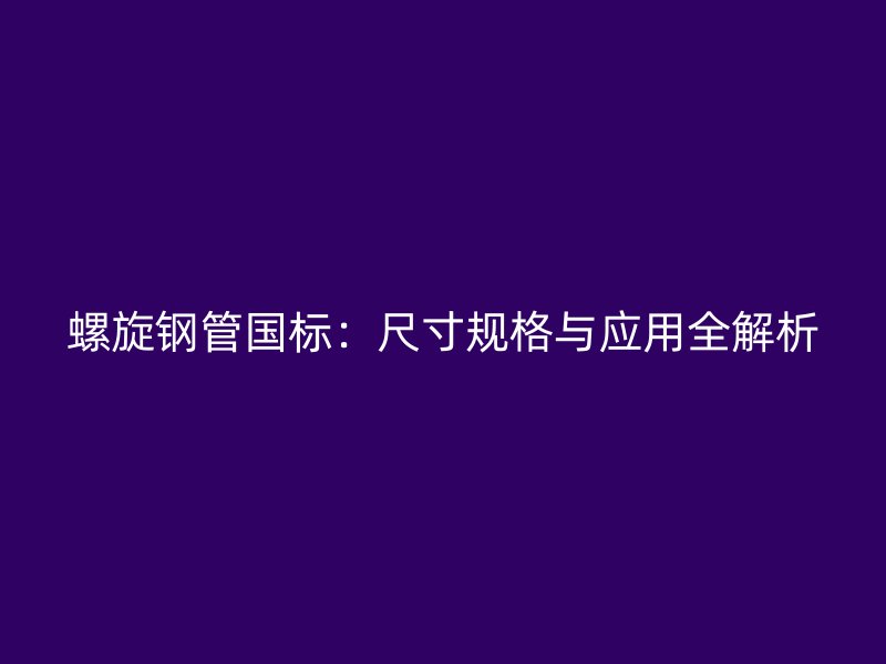 螺旋钢管国标:尺寸规格与应用全解析