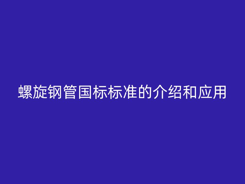 螺旋钢管国标标准的介绍和应用