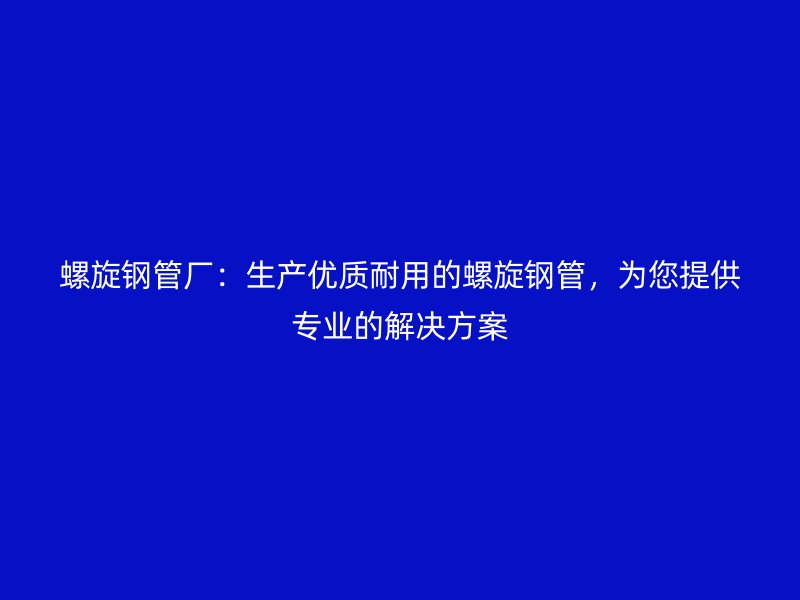 螺旋钢管厂:生产优质耐用的螺旋钢管,为您提供专业的解决方案