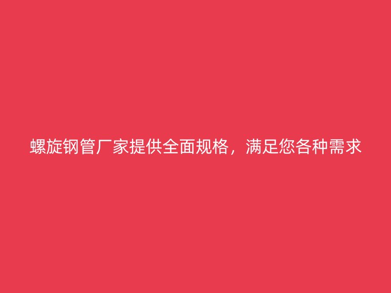 螺旋钢管厂家提供全面规格，满足您各种需求