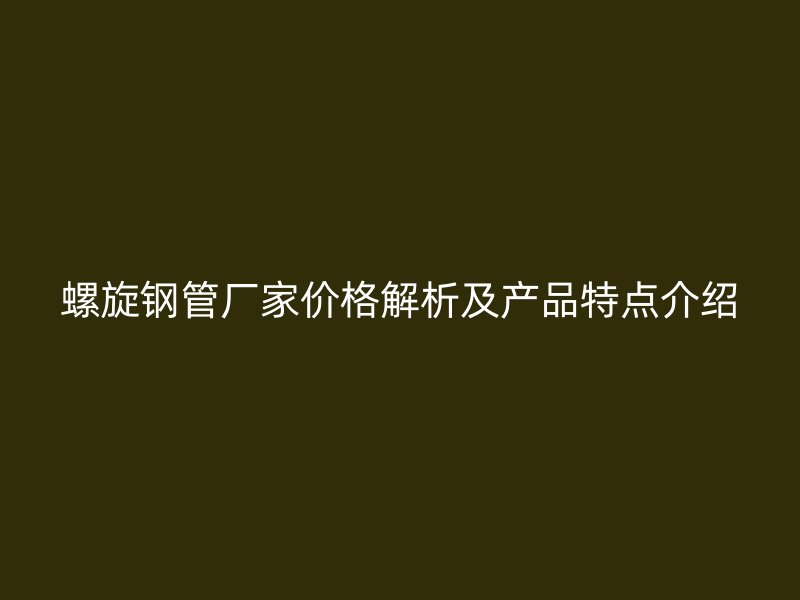 螺旋钢管厂家价格解析及产品特点介绍
