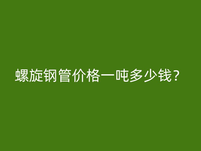 螺旋钢管价格一吨多少钱?