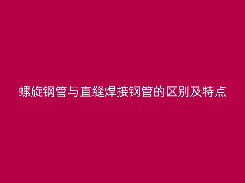 螺旋钢管与直缝焊接钢管的区别及特点