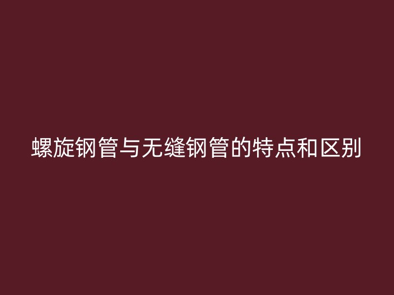 螺旋钢管与无缝钢管的特点和区别