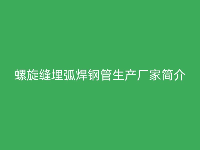 螺旋缝埋弧焊钢管生产厂家简介