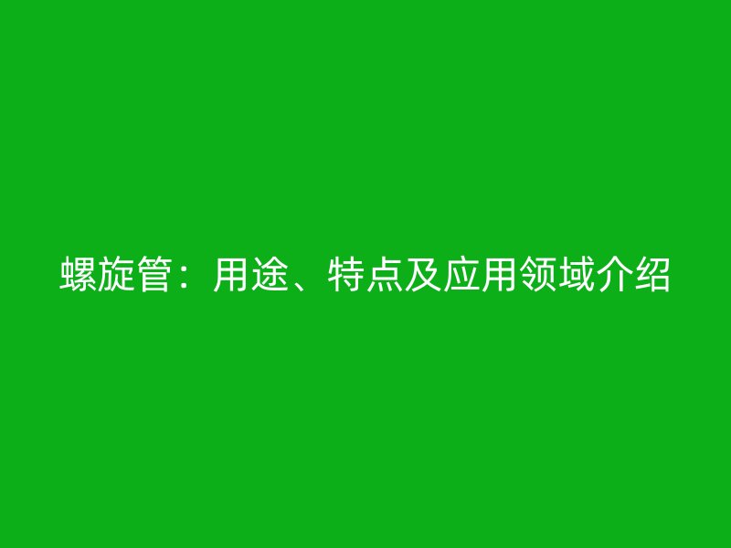 螺旋管：用途、特点及应用领域介绍