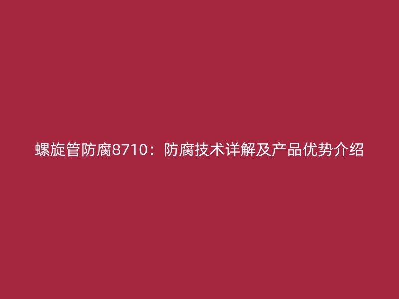 螺旋管防腐8710：防腐技术详解及产品优势介绍