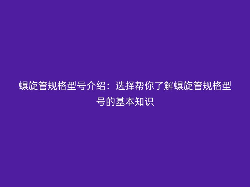 螺旋管规格型号介绍：选择帮你了解螺旋管规格型号的基本知识