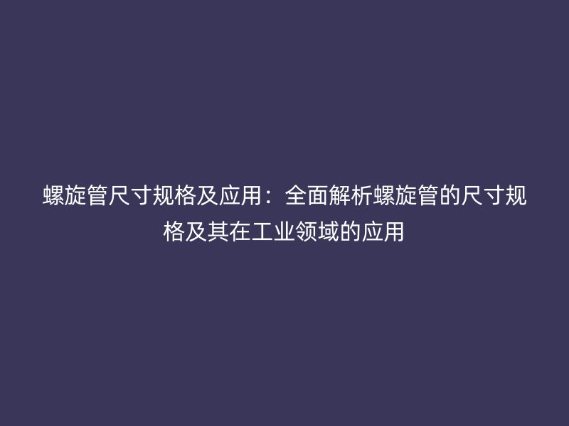 螺旋管尺寸规格及应用:全面解析螺旋管的尺寸规格及其在工业领域的应用