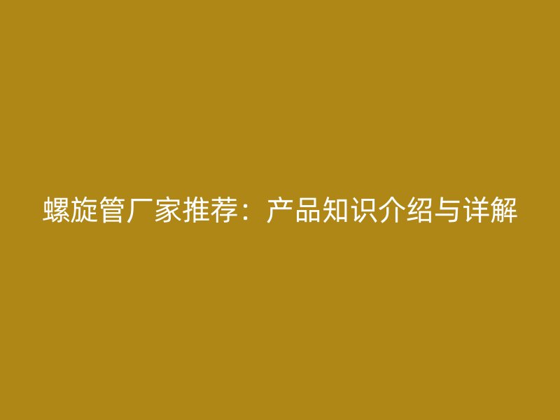 螺旋管厂家推荐：产品知识介绍与详解