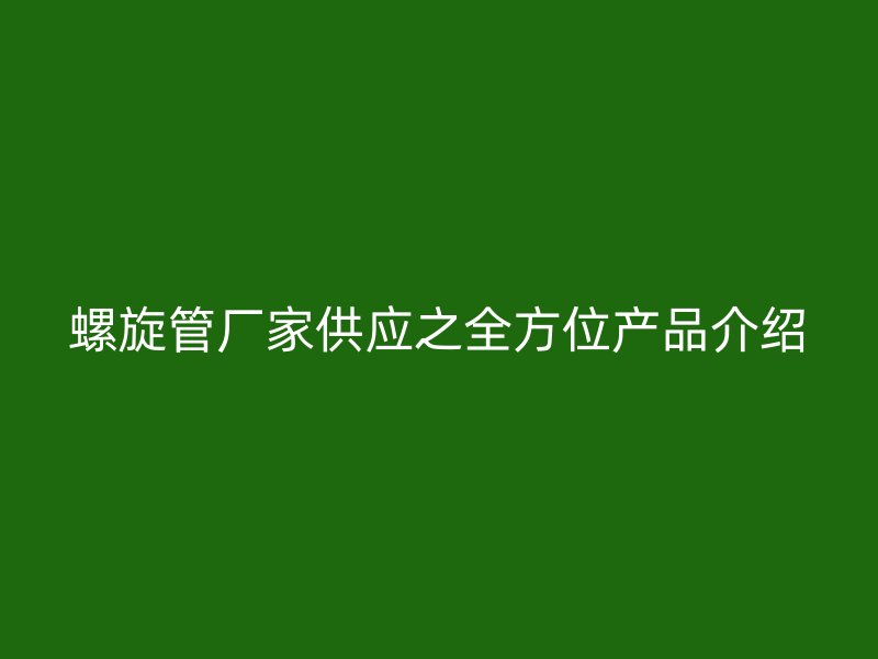 螺旋管厂家供应之全方位产品介绍