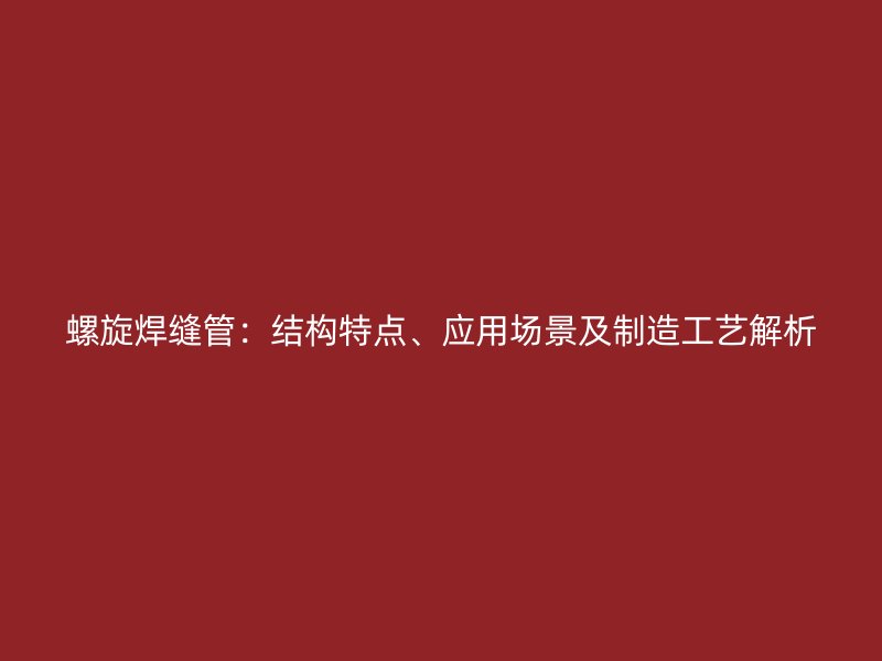 螺旋焊缝管：结构特点、应用场景及制造工艺解析