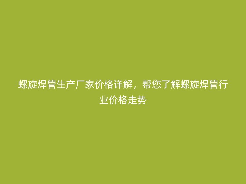 螺旋焊管生产厂家价格详解，帮您了解螺旋焊管行业价格走势
