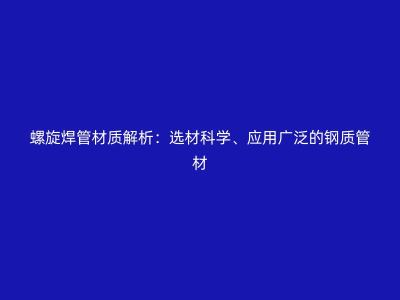 螺旋焊管材质解析：选材科学、应用广泛的钢质管材