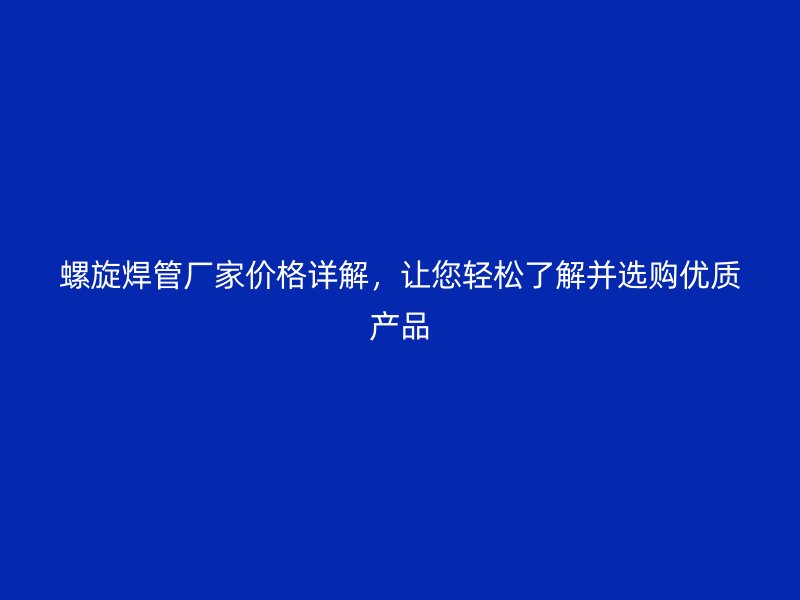 螺旋焊管厂家价格详解，让您轻松了解并选购优质产品