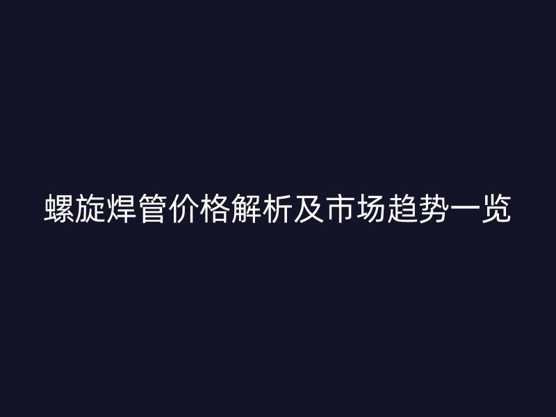 螺旋焊管价格解析及市场趋势一览