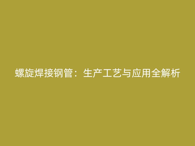 螺旋焊接钢管:生产工艺与应用全解析