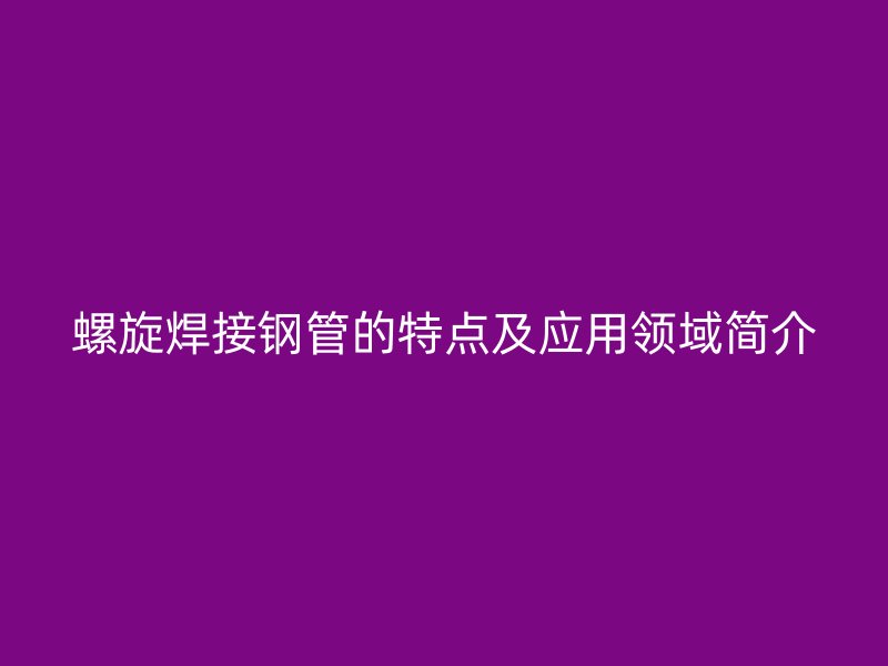 螺旋焊接钢管的特点及应用领域简介