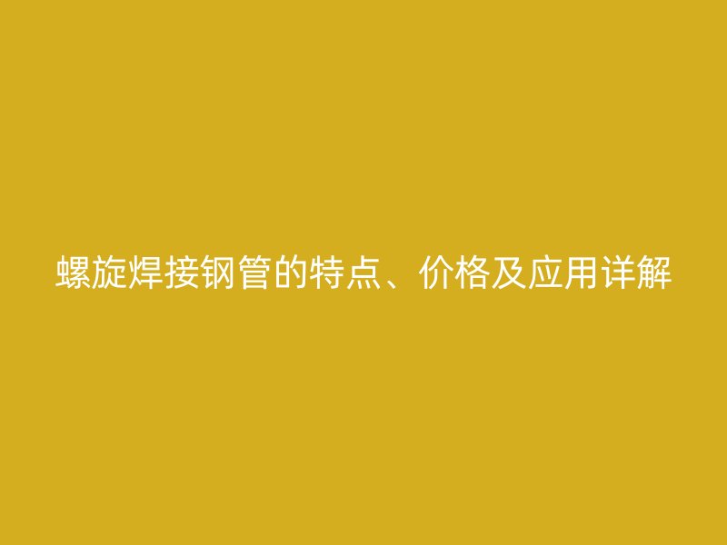 螺旋焊接钢管的特点、价格及应用详解