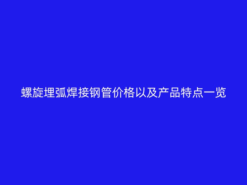 螺旋埋弧焊接钢管价格以及产品特点一览