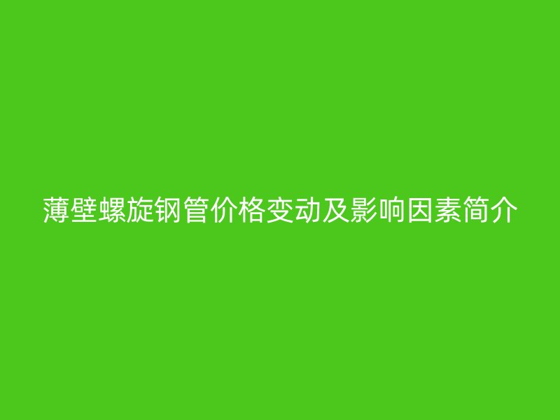 薄壁螺旋钢管价格变动及影响因素简介
