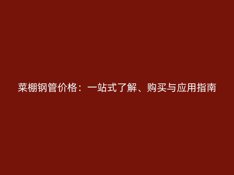 菜棚钢管价格：一站式了解、购买与应用指南