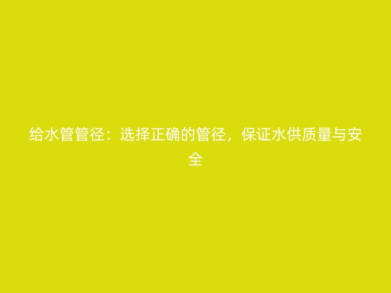 给水管管径:选择正确的管径,保证水供质量与安全