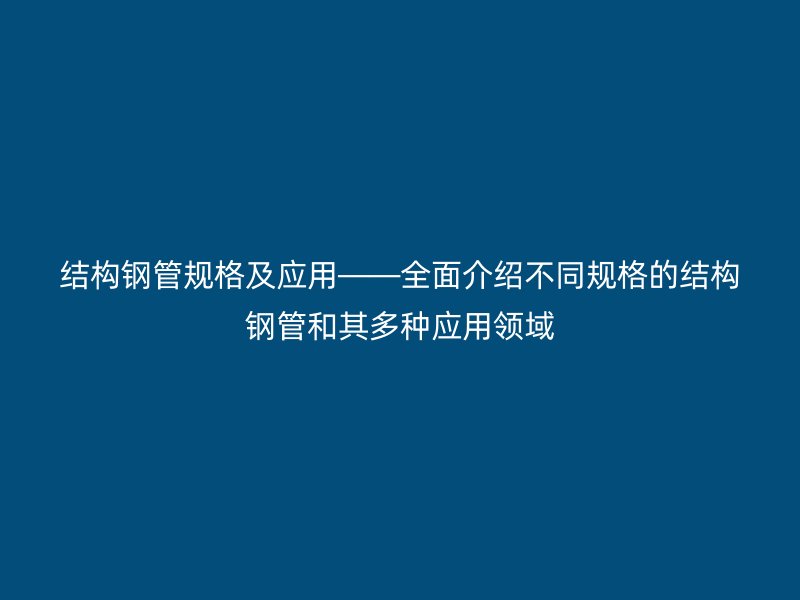 结构钢管规格及应用——全面介绍不同规格的结构钢管和其多种应用领域