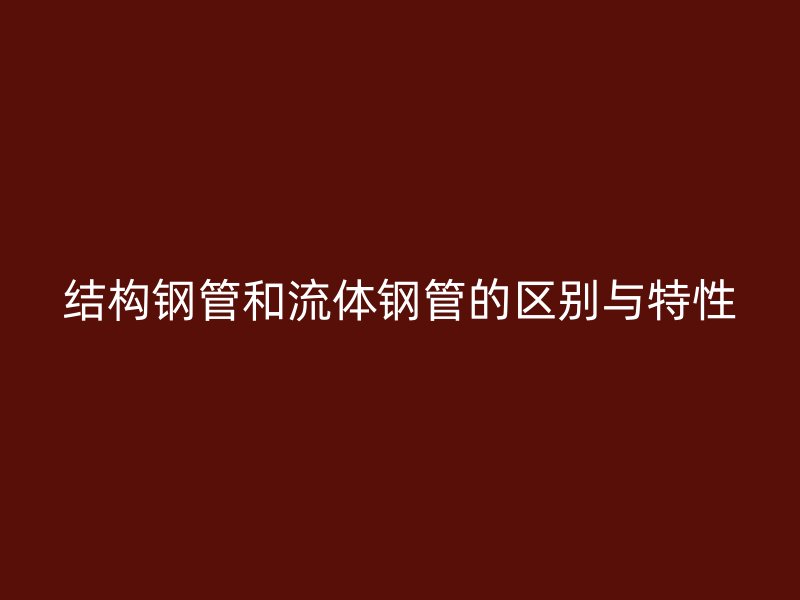 结构钢管和流体钢管的区别与特性