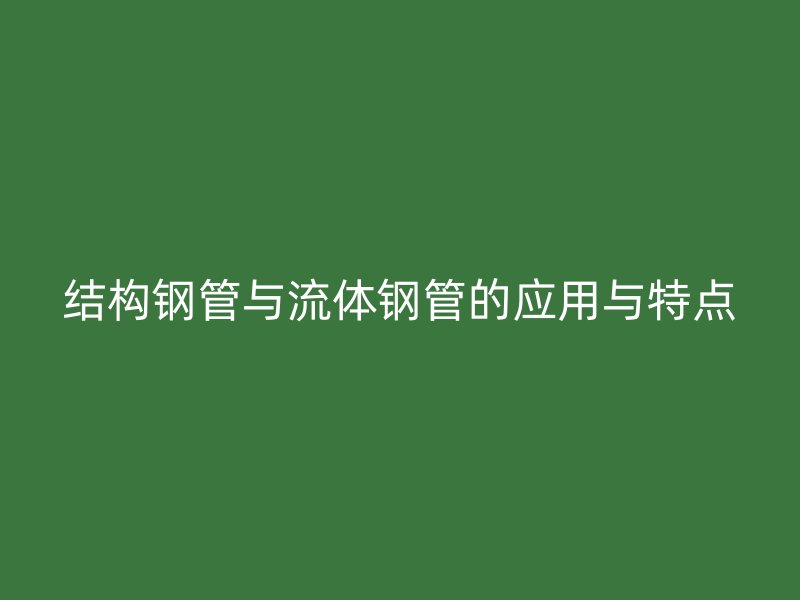 结构钢管与流体钢管的应用与特点