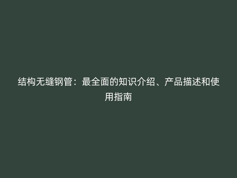 结构无缝钢管：最全面的知识介绍、产品描述和使用指南