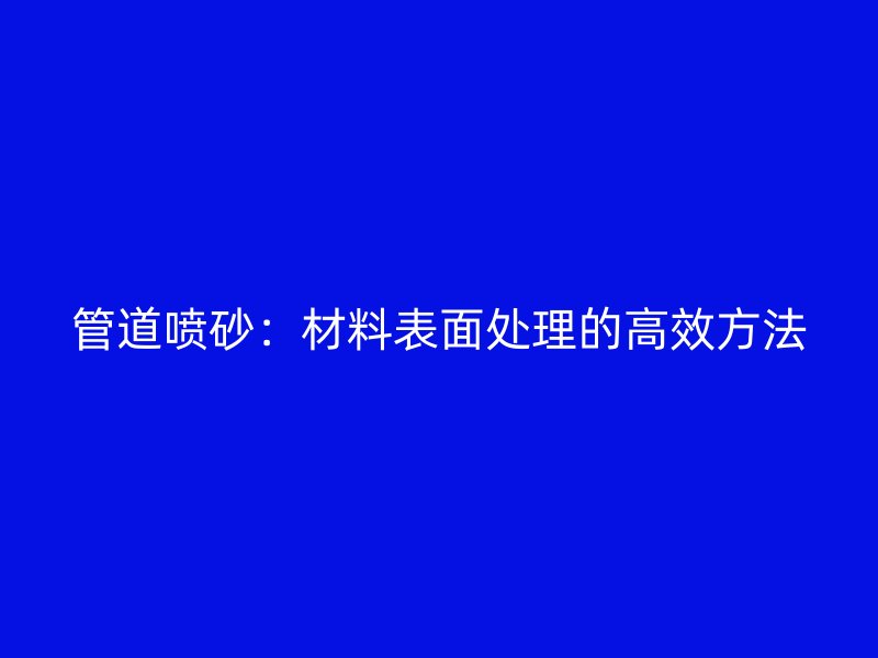管道喷砂：材料表面处理的高效方法